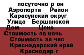 посуточно р-он Аэропорта  › Район ­ Карасунский округ › Улица ­ Бершанской › Дом ­ 412 › Цена ­ 1 000 › Стоимость за ночь ­ 1 100 › Стоимость за час ­ 300 - Краснодарский край, Краснодар г. Недвижимость » Квартиры аренда посуточно   . Краснодарский край,Краснодар г.